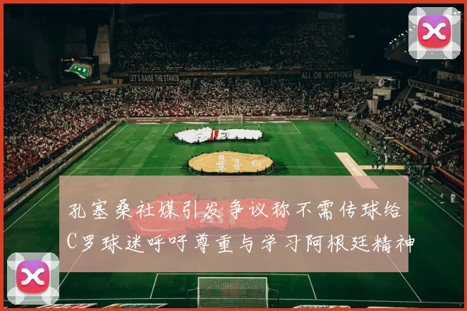 孔塞桑社媒引发争议称不需传球给C罗球迷呼吁尊重与学习阿根廷精神