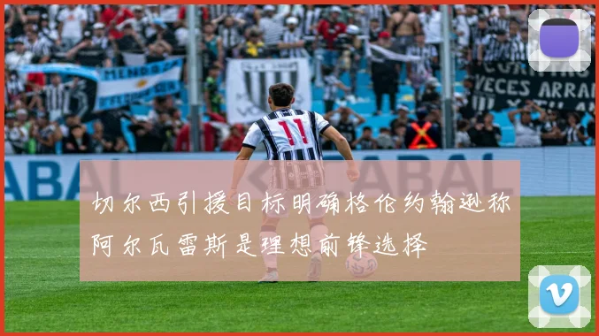 切尔西引援目标明确格伦约翰逊称阿尔瓦雷斯是理想前锋选择