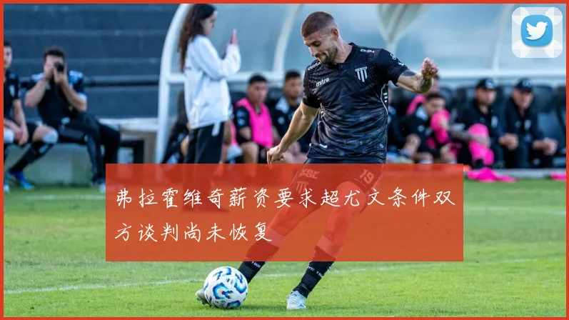 弗拉霍维奇薪资要求超尤文条件双方谈判尚未恢复