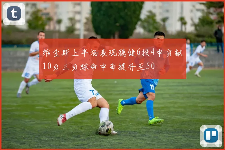 维金斯上半场表现稳健6投4中贡献10分三分球命中率提升至50
