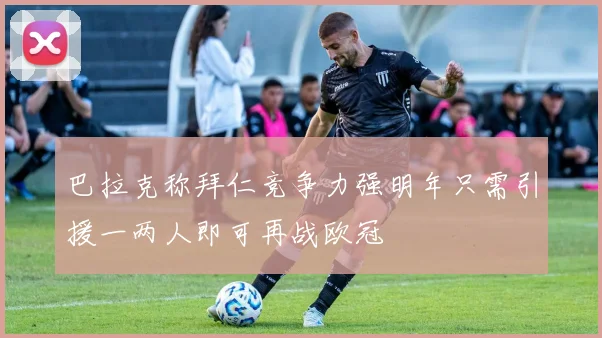 巴拉克称拜仁竞争力强明年只需引援一两人即可再战欧冠