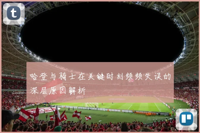 哈登与骑士在关键时刻频频失误的深层原因解析