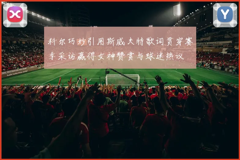 科尔巧妙引用斯威夫特歌词贯穿赛季采访赢得女神赞赏与球迷热议