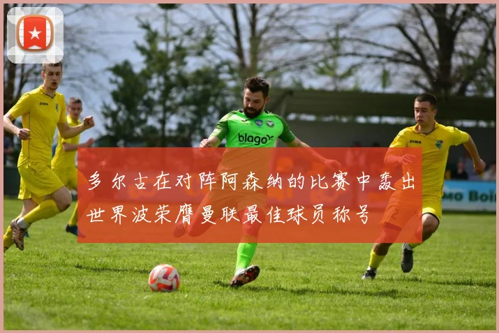 多尔古在对阵阿森纳的比赛中轰出世界波荣膺曼联最佳球员称号