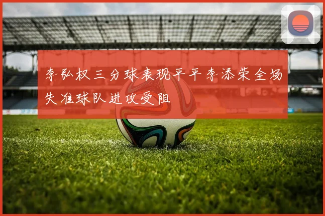李弘权三分球表现平平李添荣全场失准球队进攻受阻
