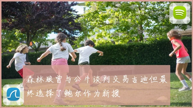 森林狼曾与公牛谈判交易吉迪但最终选择了鲍尔作为新援