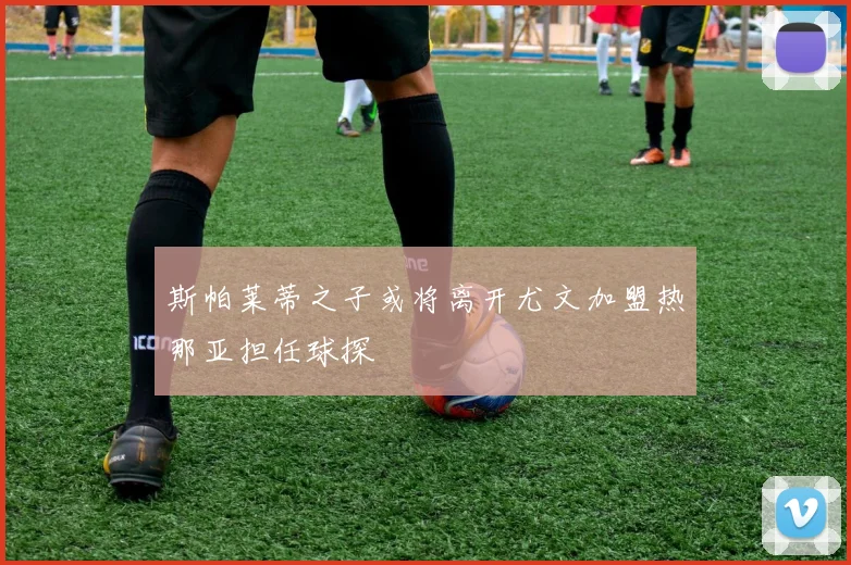斯帕莱蒂之子或将离开尤文加盟热那亚担任球探