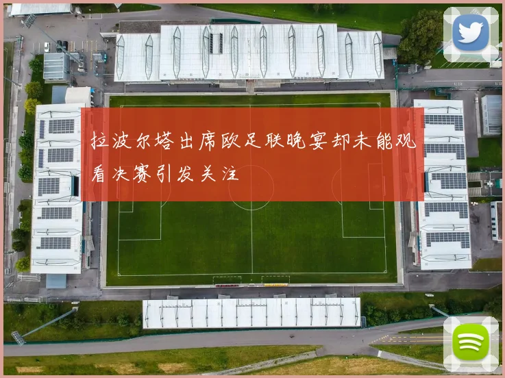 拉波尔塔出席欧足联晚宴却未能观看决赛引发关注