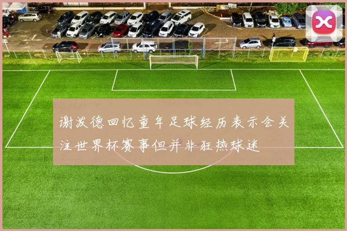 谢泼德回忆童年足球经历表示会关注世界杯赛事但并非狂热球迷