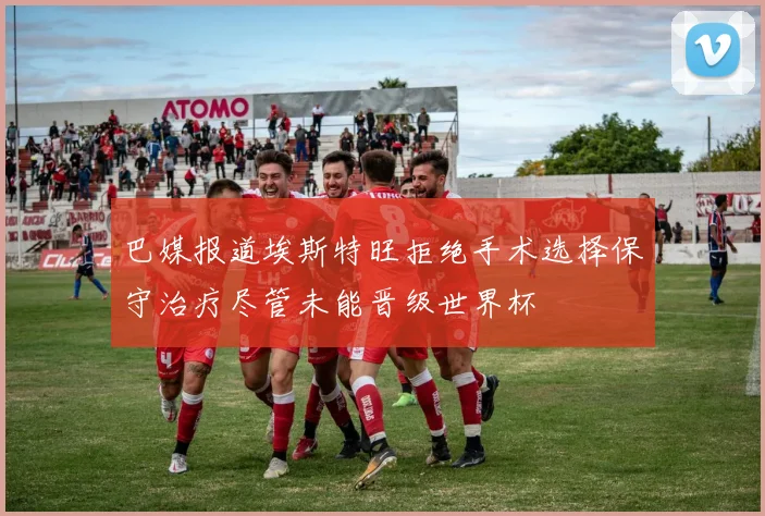 巴媒报道埃斯特旺拒绝手术选择保守治疗尽管未能晋级世界杯