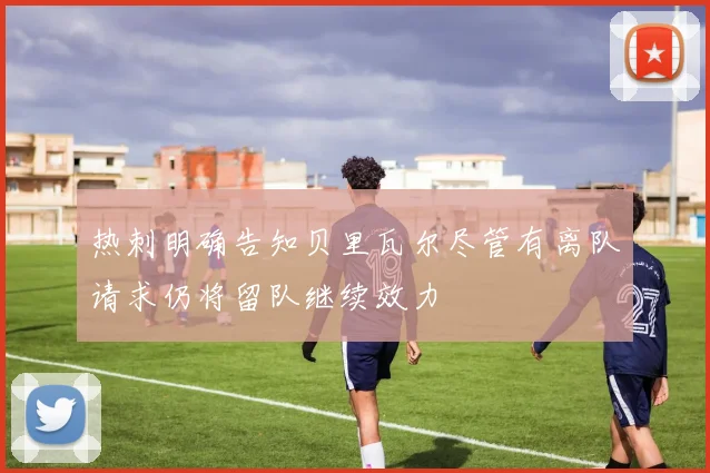 热刺明确告知贝里瓦尔尽管有离队请求仍将留队继续效力