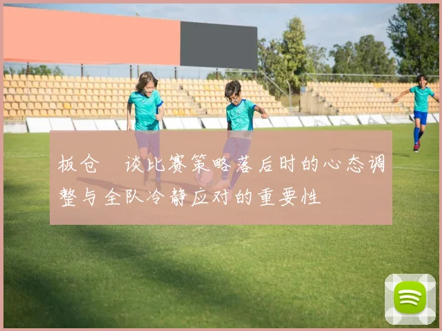 板仓滉谈比赛策略落后时的心态调整与全队冷静应对的重要性