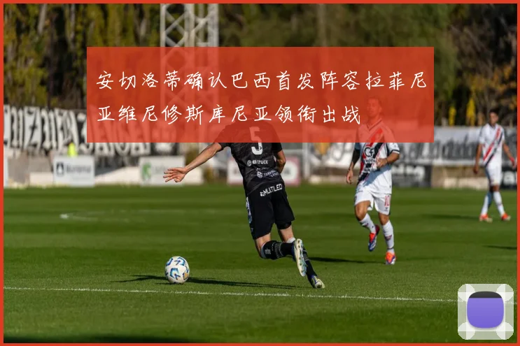 安切洛蒂确认巴西首发阵容拉菲尼亚维尼修斯库尼亚领衔出战