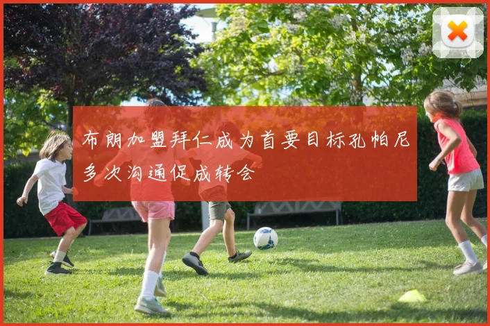 布朗加盟拜仁成为首要目标孔帕尼多次沟通促成转会