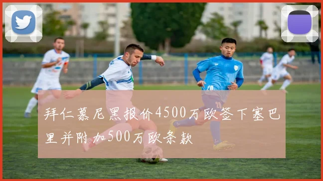 拜仁慕尼黑报价4500万欧签下塞巴里并附加500万欧条款