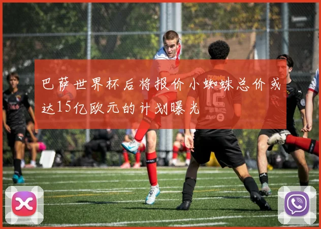 巴萨世界杯后将报价小蜘蛛总价或达15亿欧元的计划曝光