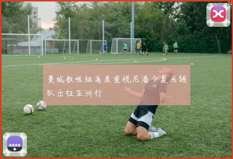 曼城教练组高度重视尼潘今夏或随队出征亚洲行