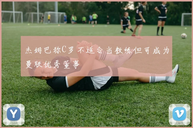 杰姆巴称C罗不适合当教练但可成为曼联优秀董事