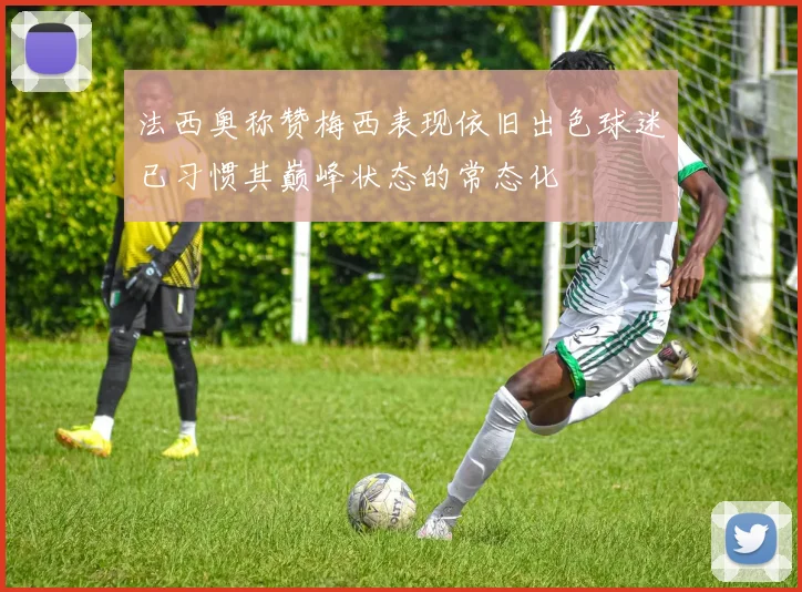 法西奥称赞梅西表现依旧出色球迷已习惯其巅峰状态的常态化
