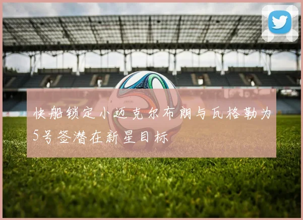 快船锁定小迈克尔布朗与瓦格勒为5号签潜在新星目标